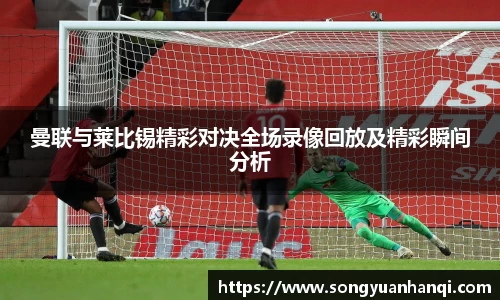 曼联与莱比锡精彩对决全场录像回放及精彩瞬间分析