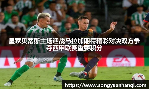 皇家贝蒂斯主场迎战马拉加期待精彩对决双方争夺西甲联赛重要积分